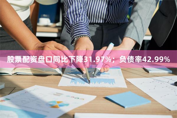 股票配资盘口同比下降31.97%；负债率42.99%