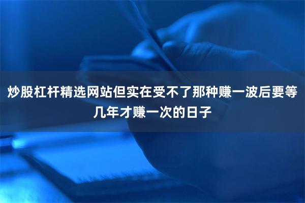 炒股杠杆精选网站但实在受不了那种赚一波后要等几年才赚一次的日子