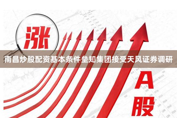 南昌炒股配资基本条件垒知集团接受天风证券调研