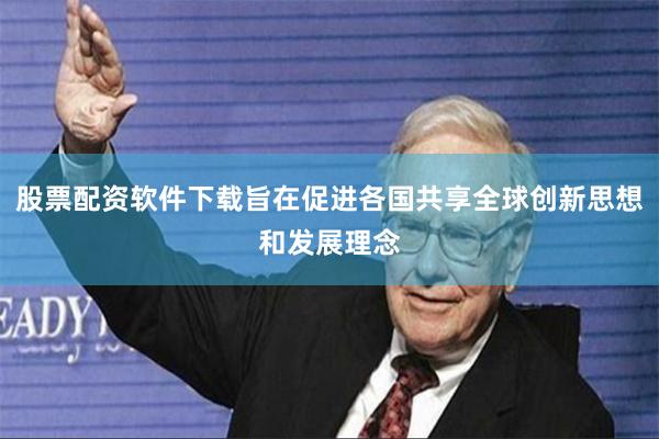 股票配资软件下载旨在促进各国共享全球创新思想和发展理念
