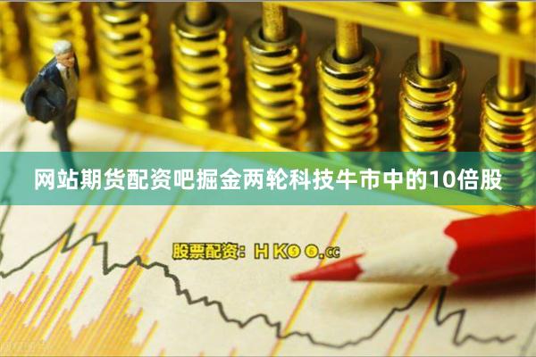 网站期货配资吧掘金两轮科技牛市中的10倍股