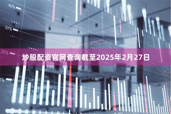 炒股配资官网查询截至2025年2月27日