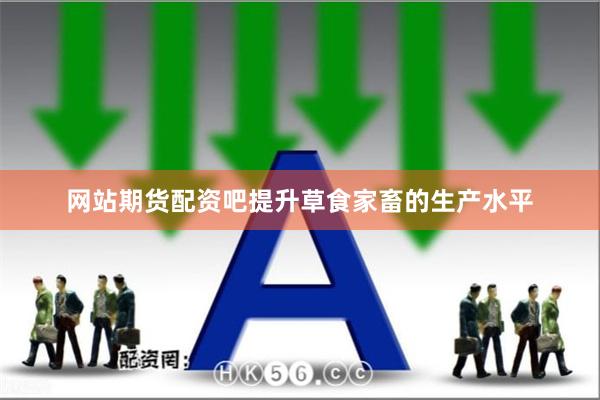 网站期货配资吧提升草食家畜的生产水平