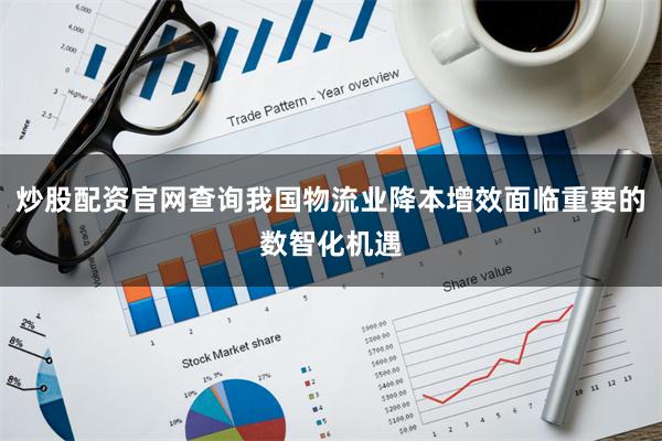 炒股配资官网查询我国物流业降本增效面临重要的数智化机遇