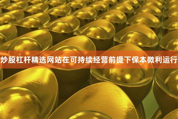 炒股杠杆精选网站在可持续经营前提下保本微利运行