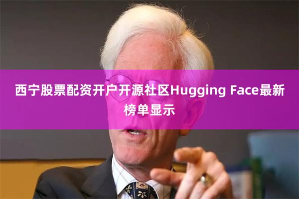 西宁股票配资开户开源社区Hugging Face最新榜单显示