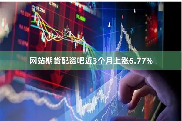 网站期货配资吧近3个月上涨6.77%