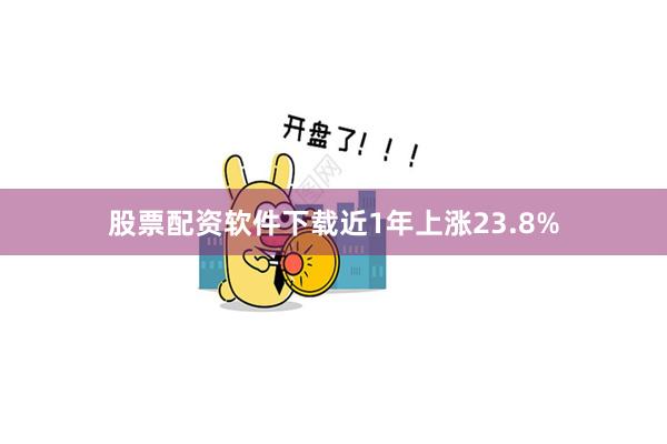 股票配资软件下载近1年上涨23.8%