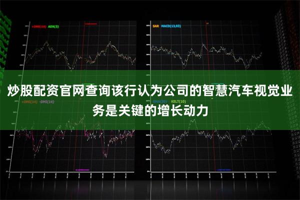 炒股配资官网查询该行认为公司的智慧汽车视觉业务是关键的增长动力