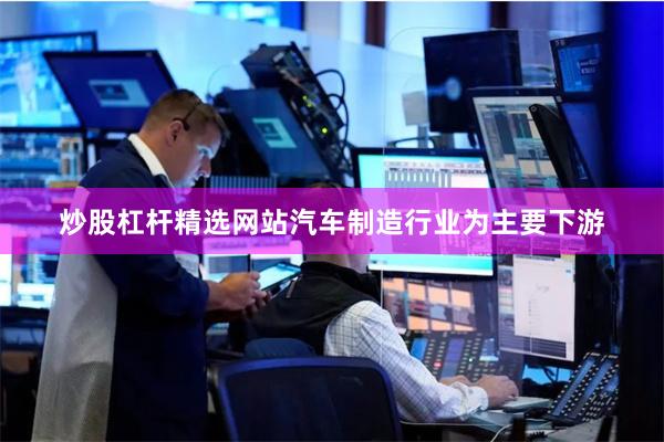 炒股杠杆精选网站汽车制造行业为主要下游