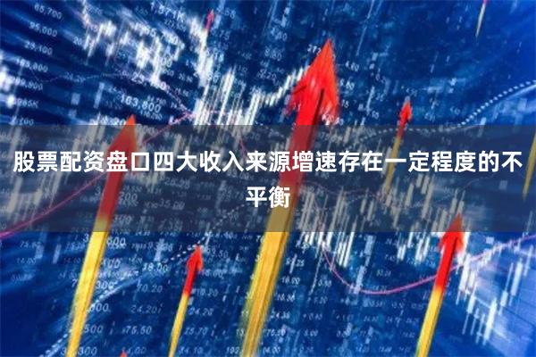 股票配资盘口四大收入来源增速存在一定程度的不平衡