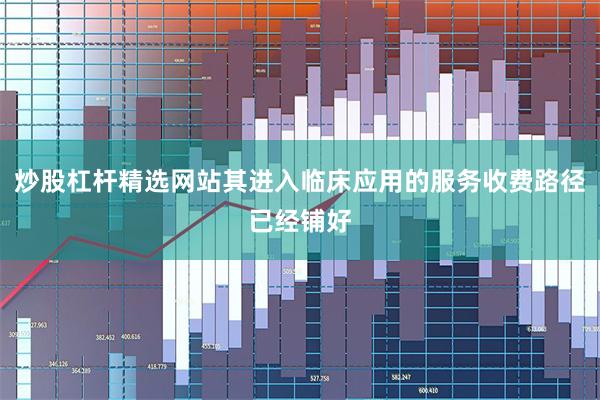 炒股杠杆精选网站其进入临床应用的服务收费路径已经铺好