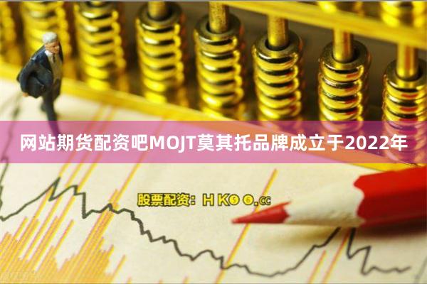 网站期货配资吧MOJT莫其托品牌成立于2022年