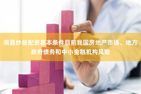 南昌炒股配资基本条件目前我国房地产市场、地方政府债务和中小金融机构风险