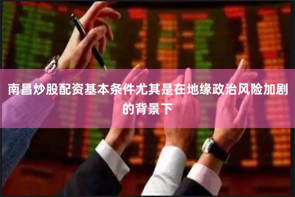 南昌炒股配资基本条件尤其是在地缘政治风险加剧的背景下