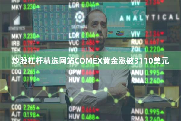 炒股杠杆精选网站COMEX黄金涨破3110美元