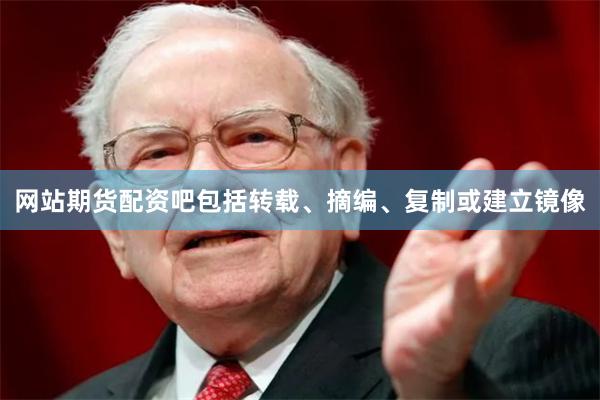 网站期货配资吧包括转载、摘编、复制或建立镜像