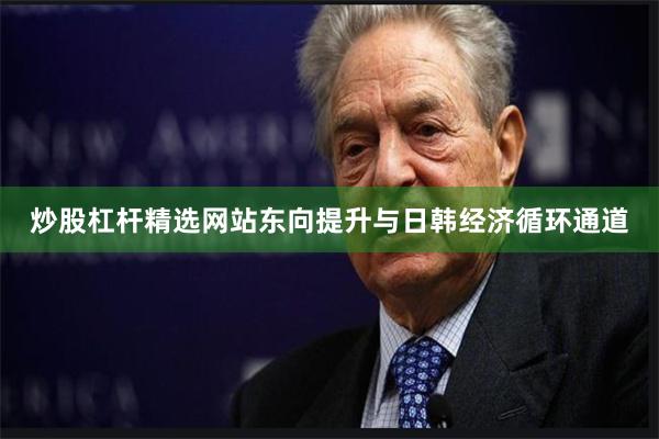 炒股杠杆精选网站东向提升与日韩经济循环通道