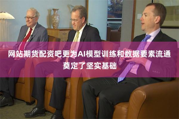 网站期货配资吧更为AI模型训练和数据要素流通奠定了坚实基础
