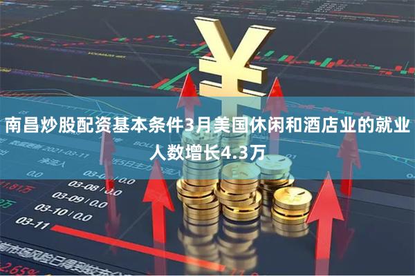 南昌炒股配资基本条件3月美国休闲和酒店业的就业人数增长4.3万