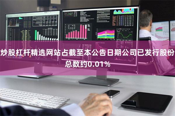 炒股杠杆精选网站占截至本公告日期公司已发行股份总数约0.01%