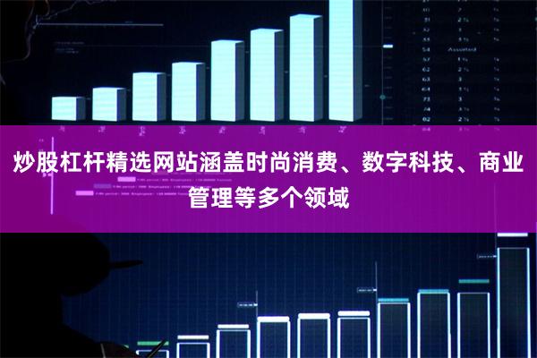 炒股杠杆精选网站涵盖时尚消费、数字科技、商业管理等多个领域