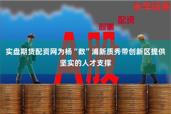 实盘期货配资网为杨“数”浦新质秀带创新区提供坚实的人才支撑
