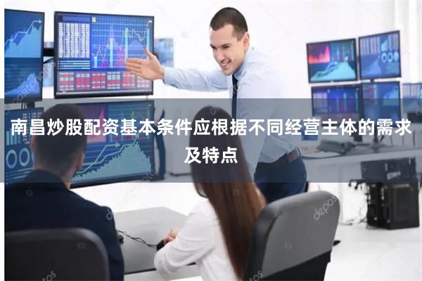 南昌炒股配资基本条件应根据不同经营主体的需求及特点