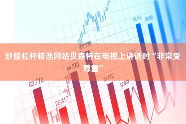 炒股杠杆精选网站贝森特在电视上讲话时“非常受尊重”