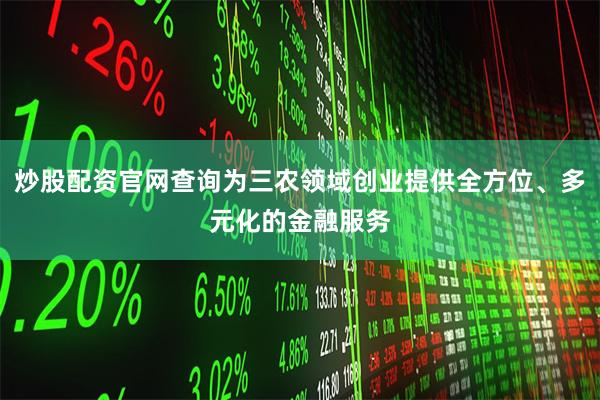 炒股配资官网查询为三农领域创业提供全方位、多元化的金融服务