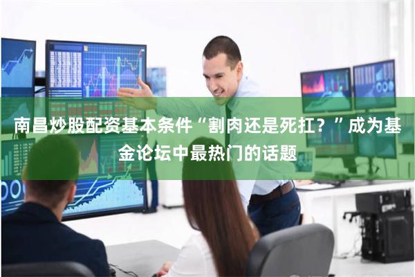南昌炒股配资基本条件“割肉还是死扛?”成为基金论坛中最热门的话题