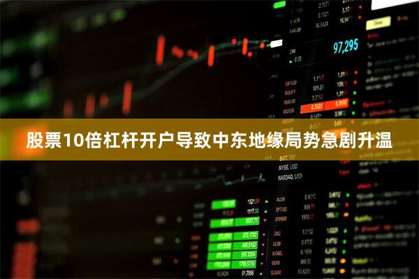 股票10倍杠杆开户导致中东地缘局势急剧升温