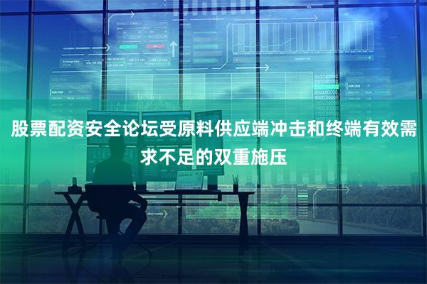 股票配资安全论坛受原料供应端冲击和终端有效需求不足的双重施压
