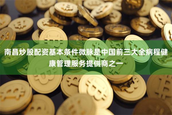南昌炒股配资基本条件微脉是中国前三大全病程健康管理服务提供商之一