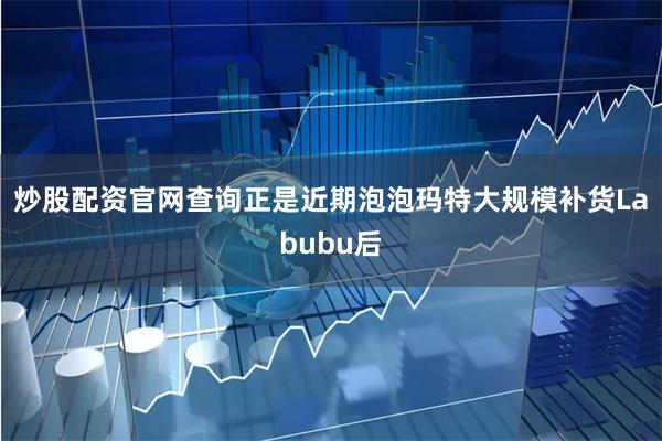 炒股配资官网查询正是近期泡泡玛特大规模补货Labubu后