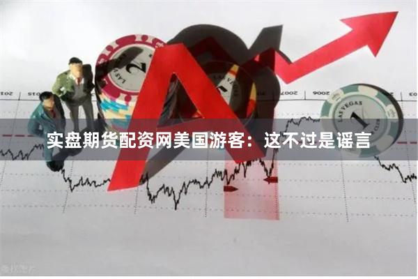 实盘期货配资网 美国游客:这不过是谣言