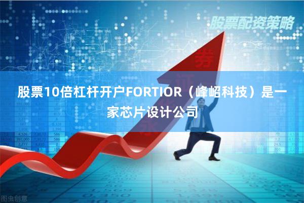 股票10倍杠杆开户FORTIOR(峰岹科技)是一家芯片设计公司