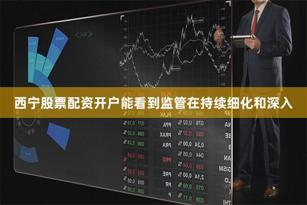 西宁股票配资开户能看到监管在持续细化和深入