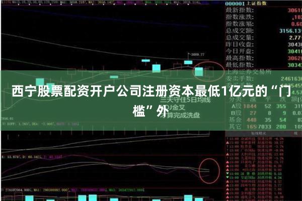西宁股票配资开户公司注册资本最低1亿元的“门槛”外