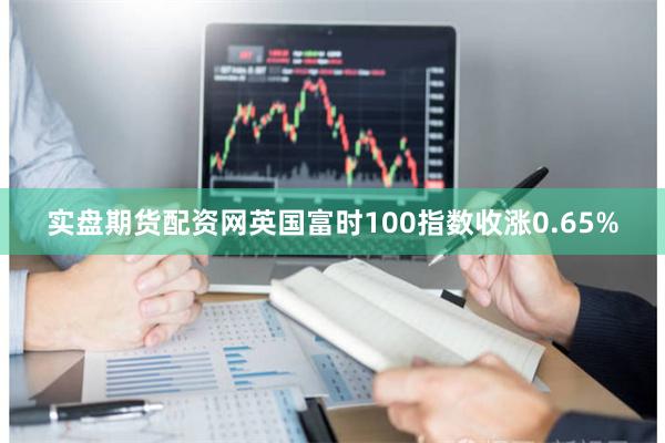 实盘期货配资网英国富时100指数收涨0.65%