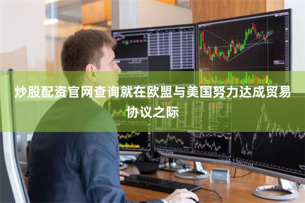 炒股配资官网查询 就在欧盟与美国努力达成贸易协议之际