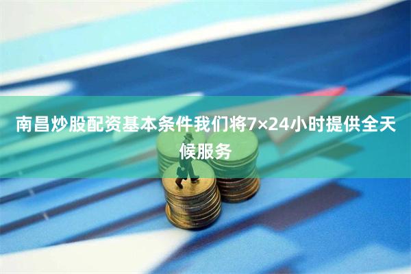南昌炒股配资基本条件我们将7×24小时提供全天候服务