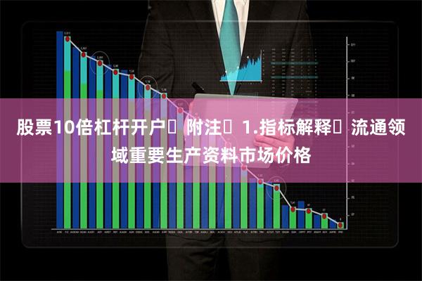 股票10倍杠杆开户 附注 1.指标解释 流通领域重要生产资料市场价格