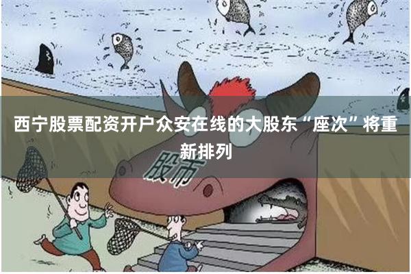 西宁股票配资开户众安在线的大股东“座次”将重新排列