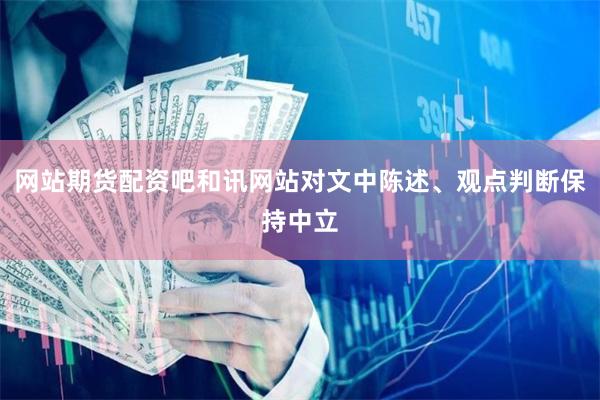 网站期货配资吧和讯网站对文中陈述、观点判断保持中立