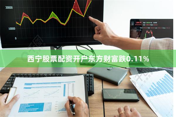 西宁股票配资开户东方财富跌0.11%