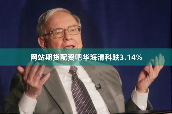 网站期货配资吧华海清科跌3.14%