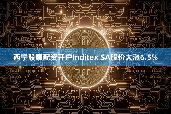 西宁股票配资开户Inditex SA股价大涨6.5%
