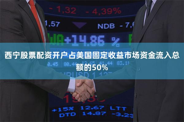 西宁股票配资开户占美国固定收益市场资金流入总额的50%