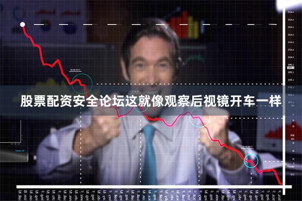 股票配资安全论坛这就像观察后视镜开车一样